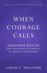 When Courage Calls: Josephine Butler and the Radical Pursuit of Justice for Women 