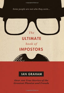 The Ultimate Book of Impostors: Over 100 True Stories of the Greatest Phonies and Frauds 