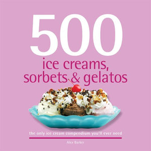 500 Ice Creams, Sorbets & Gelatos: The Only Ice Cream Compendium You'll Ever Need 