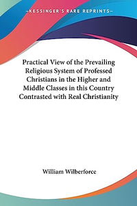 Practical View of the Prevailing Religious System of Professed Christians in the Higher and Middle Classes in This Country Contrasted with Real Christianity 