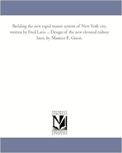 Building the new rapid transit system of New York city, written by Fred Lavis ... Design of the new elevated railway lines, by Maurice E. Griest. 