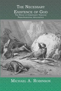 The Necessary Existence Of God: The Proof Of Christianity Through Presuppositional Apologetics 