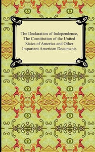 The Declaration of Independence, the Constitution of the United States of America with Amendments, and Other Important American Documents 