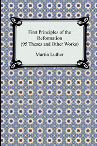 First Principles of the Reformation (95 Theses and Other Works) 