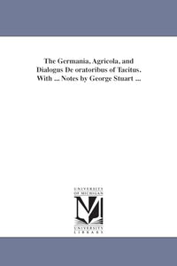 The Germania, Agricola, and Dialogus De oratoribus of Tacitus. With ... Notes by George Stuart ... 