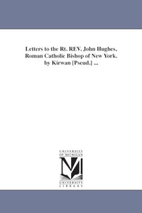 Letters to the Rt. REV. John Hughes, Roman Catholic Bishop of New York. by Kirwan [Pseud.] ... 