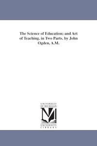 The Science of Education; and Art of Teaching. in Two Parts. by John Ogden, A.M. 