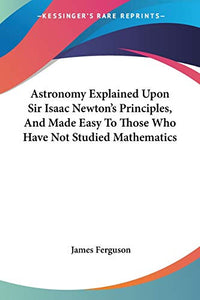 Astronomy Explained Upon Sir Isaac Newton's Principles, And Made Easy To Those Who Have Not Studied Mathematics 