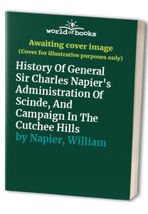 History Of General Sir Charles Napier's Administration Of Scinde, And Campaign In The Cutchee Hills 