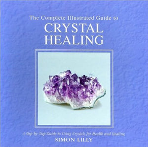 The Complete Illustrated Guide to Crystal Healing: A Step-By-Step Guide for Using Crystals for Health and Healing 