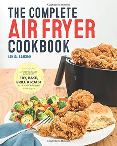 The Complete Air Fryer Cookbook : Amazingly Easy Recipes to Fry, Bake, Grill and 