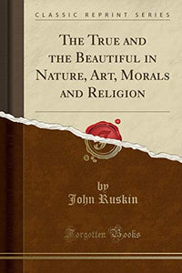 The True and the Beautiful in Nature, Art, Morals and Religion (Classic Reprint) 