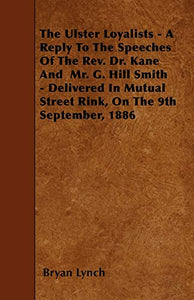 The Ulster Loyalists - A Reply To The Speeches Of The Rev. Dr. Kane And Mr. G. Hill Smith - Delivered In Mutual Street Rink, On The 9th September, 1886 