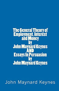 The General Theory of Employment, Interest and Money by John Maynard Keynes AND Essays In Persuasion by John Maynard Keynes 