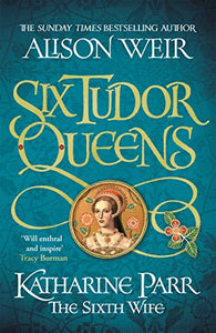Six Tudor Queens: Katharine Parr, The Sixth Wife 
