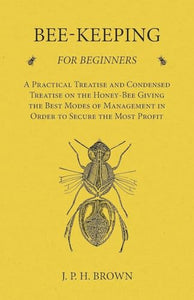 Bee-Keeping for Beginners - A Practical Treatise and Condensed Treatise on the Honey-Bee Giving the Best Modes of Management in Order to Secure the Most Profit 