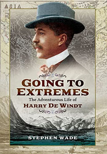 Going to Extremes: The Adventurous Life of Harry de Windt 