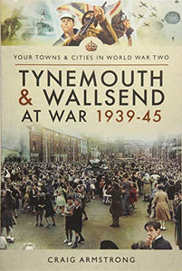 Tynemouth and Wallsend at War 1939 - 1945 