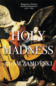 Holy Madness: Romantics, Patriots And Revolutionaries 1776-1871 