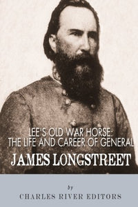 Lee's Old War Horse: The Life and Career of General James Longstreet 