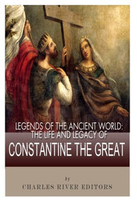 Legends of the Ancient World: The Life and Legacy of Constantine the Great 