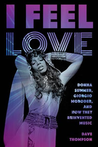 I Feel Love: Donna Summer, Giorgio Moroder, and How They Reinvented Music 