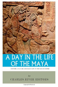 A Day in the Life of the Maya: History, Culture and Daily Life in the Mayan Empire 