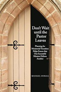 Dont Wait Until the Pastor Leaves Planning for Ministerial Transition Helps Ensure that One Successful Minister Follows Another 