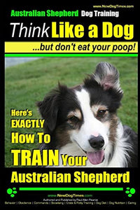 Australian Shepherd Dog Training Think Like a Dog, But Don't Eat Your Poop! 