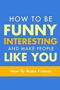 How To Be Funny, Interesting, and Make People Like You 