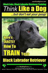 Black Labs, Black Labrador Retriever Training Think Like a Dog But Don't Eat Your Poop! Breed Expert Black Labrador Retriever Training 