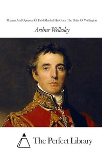 Maxims And Opinions Of Field-Marshal His Grace The Duke Of Wellington 