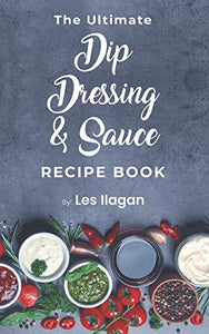 The Ultimate Dip, Dressing & Sauce RECIPE BOOK 