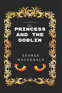 The Princess And The Goblin: By George MacDonald - Illustrated 