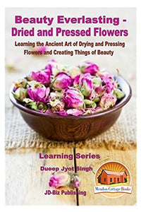 Beauty Everlasting - Dried and Pressed Flowers - Learning the Ancient Art of Drying and Pressing Flowers and Creating Things of Beauty 