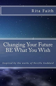 Changing Your Future BE What You Wish 