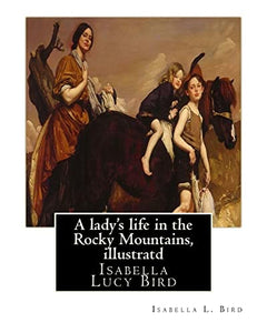 A lady's life in the Rocky Mountains, By Isabella L. Bird, illustratd 