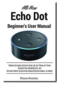 All-New Echo Dot Beginner's User Manual: This Guide Gives You Just What You Need To Operate An Echo Dot (2nd Generation) Like A pro! 