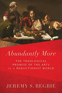 Abundantly More – The Theological Promise of the Arts in a Reductionist World 