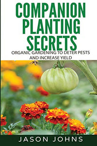 Companion Planting Secrets - Organic Gardening to Deter Pests and Increase Yield 