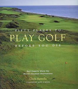 Fifty Places to Play Golf Before You Die: Golf Experts Share the World's Greatest Destinations 