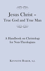 Jesus Christ – True God and True Man – A Handbook on Christology for Non–Theologians 