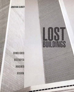 Lost Buildings: Demolished, Destroyed, Imagined, Reborn 