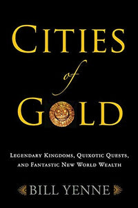 Cities of Gold: Legendary Kingdoms, Quixotic Quests, and Fantastic New World Wealth 