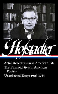 Richard Hofstadter: Anti-Intellectualism in American Life, The Paranoid Style in American Politics, Uncollected Essays 1956-1965 (LOA #330) 