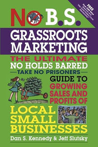 No B.S. Grassroots Marketing: Ultimate No Holds Barred Take No Prisoners Guide to Growing Sales and Profits of Local Small Businesses 