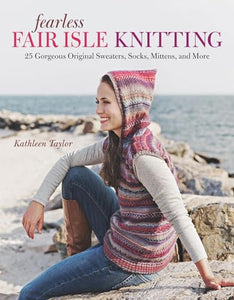 Fearless Fair Isle Knitting: 30 Gorgeous Original Sweaters, Socks, Mittens, and More 