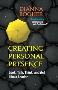 Creating Personal Presence: Look, Talk, Think, and Act Like a Leader 