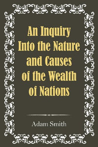 An Inquiry Into the Nature and Causes of the Wealth of Nations 