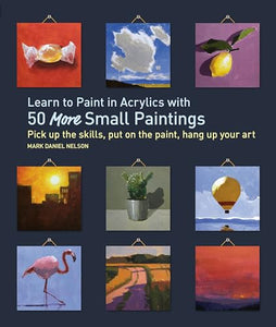 Learn to Paint in Acrylics with 50 More Small Paintings 